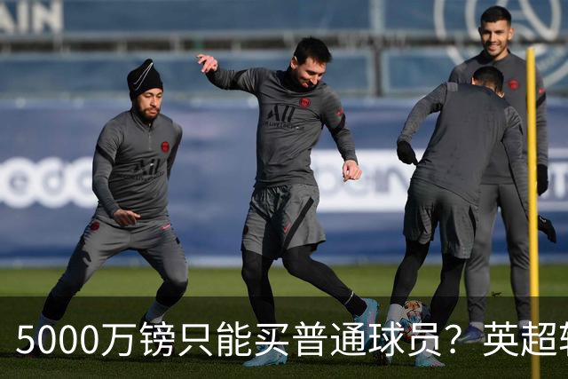 5000万镑只能买普通球员？英超转会市场彻底疯了